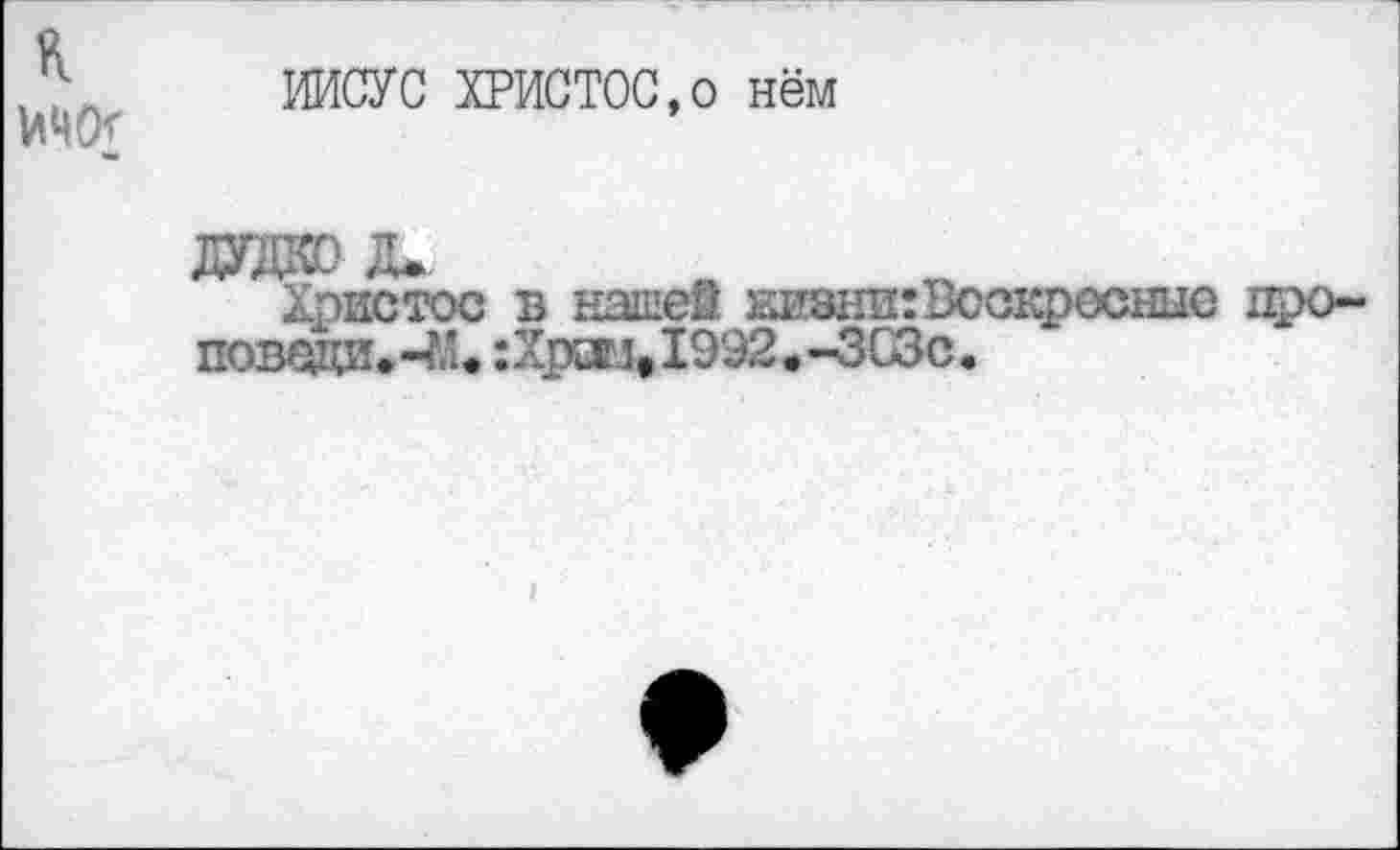 ﻿к иЧОг
ИИСУС ХРИСТОС,о нём
ДУДКО д*
Христос в нашей ютни:Воскресные проповеди.-?'. :Хрш,19Э2.~ЗСЗс.
